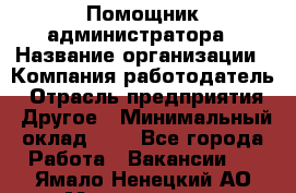 Помощник администратора › Название организации ­ Компания-работодатель › Отрасль предприятия ­ Другое › Минимальный оклад ­ 1 - Все города Работа » Вакансии   . Ямало-Ненецкий АО,Муравленко г.